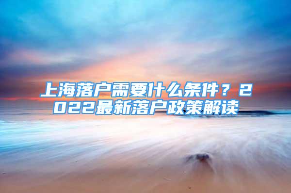 上海落戶需要什么條件？2022最新落戶政策解讀