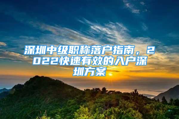 深圳中級(jí)職稱(chēng)落戶(hù)指南，2022快速有效的入戶(hù)深圳方案