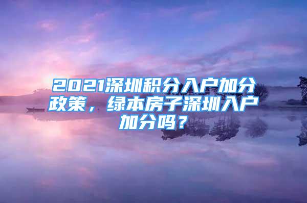 2021深圳積分入戶加分政策，綠本房子深圳入戶加分嗎？