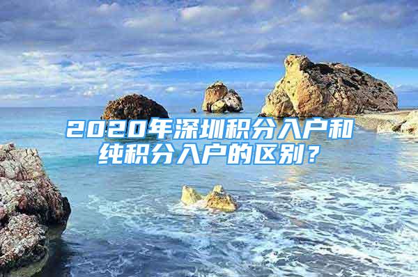 2020年深圳積分入戶和純積分入戶的區(qū)別？