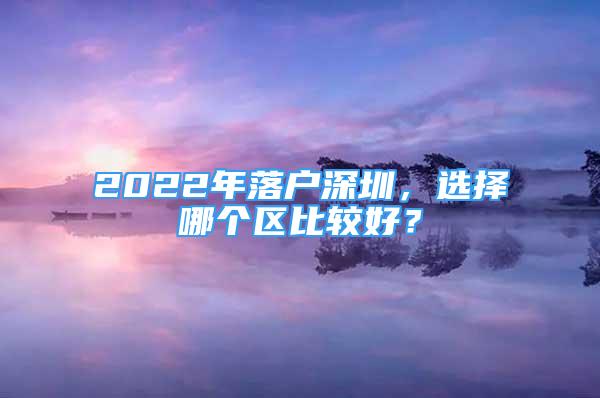 2022年落戶(hù)深圳，選擇哪個(gè)區(qū)比較好？