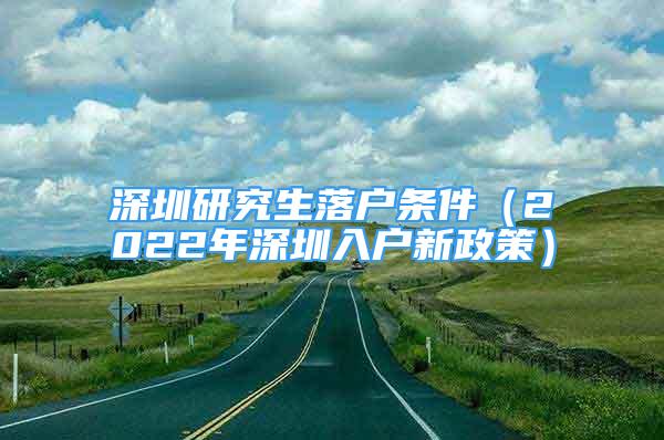 深圳研究生落戶條件（2022年深圳入戶新政策）