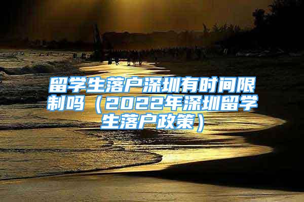 留學(xué)生落戶深圳有時(shí)間限制嗎（2022年深圳留學(xué)生落戶政策）