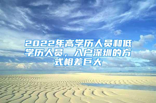 2022年高學(xué)歷人員和低學(xué)歷人員，入戶深圳的方式相差巨大