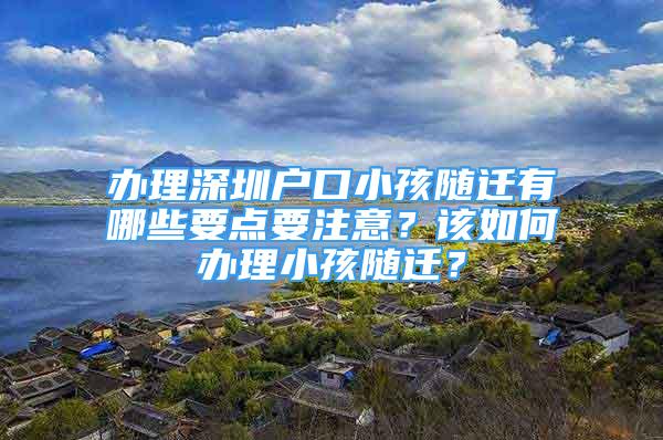 辦理深圳戶口小孩隨遷有哪些要點要注意？該如何辦理小孩隨遷？