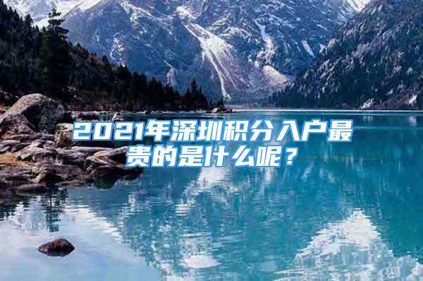 2021年深圳積分入戶最貴的是什么呢？