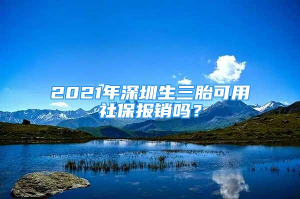 2021年深圳生三胎可用社保報(bào)銷嗎？