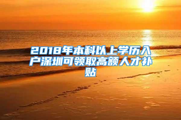 2018年本科以上學歷入戶深圳可領(lǐng)取高額人才補貼