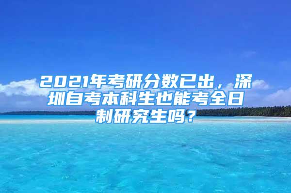 2021年考研分?jǐn)?shù)已出，深圳自考本科生也能考全日制研究生嗎？