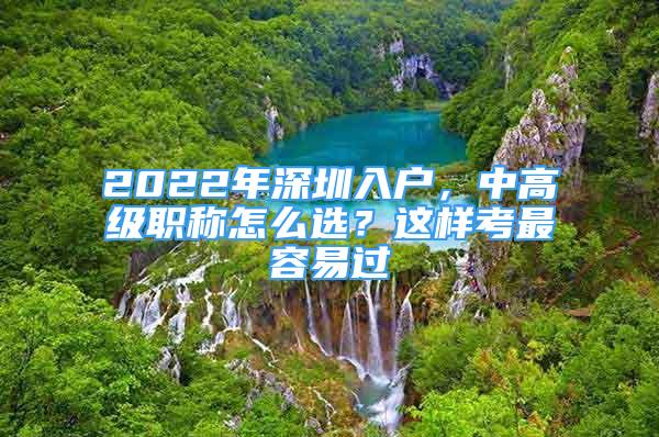 2022年深圳入戶，中高級(jí)職稱怎么選？這樣考最容易過(guò)