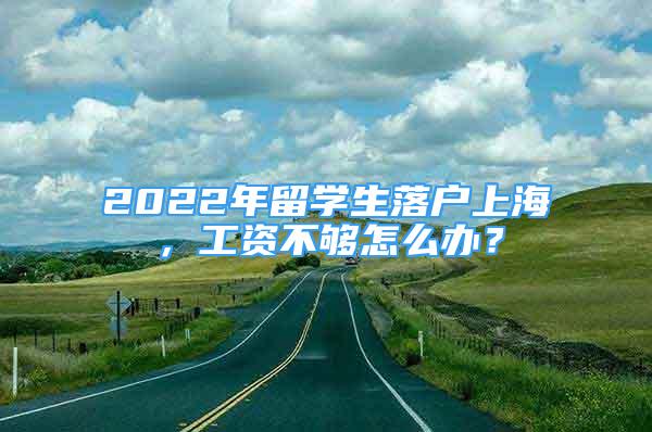 2022年留學(xué)生落戶上海，工資不夠怎么辦？