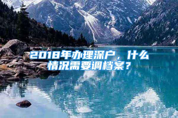 2018年辦理深戶，什么情況需要調(diào)檔案？