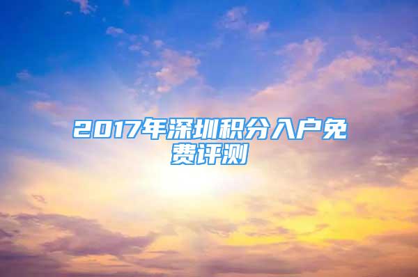 2017年深圳積分入戶免費(fèi)評(píng)測(cè)