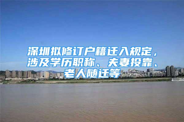 深圳擬修訂戶籍遷入規(guī)定，涉及學歷職稱、夫妻投靠、老人隨遷等