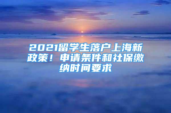 2021留學生落戶上海新政策！申請條件和社保繳納時間要求