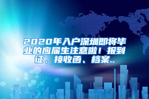 2020年入戶深圳即將畢業(yè)的應(yīng)屆生注意啦！報(bào)到證、接收函、檔案..