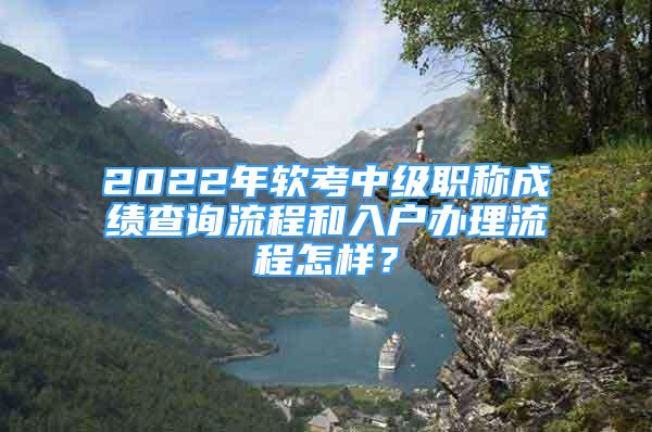 2022年軟考中級職稱成績查詢流程和入戶辦理流程怎樣？