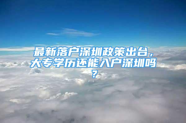 最新落戶深圳政策出臺(tái)，大專學(xué)歷還能入戶深圳嗎？