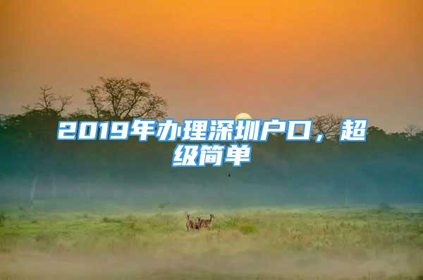 2019年辦理深圳戶口，超級(jí)簡(jiǎn)單