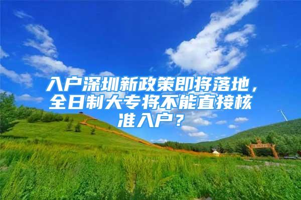 入戶深圳新政策即將落地，全日制大專將不能直接核準(zhǔn)入戶？