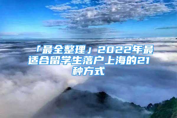 「最全整理」2022年最適合留學生落戶上海的21種方式