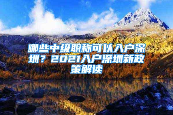 哪些中級(jí)職稱可以入戶深圳？2021入戶深圳新政策解讀