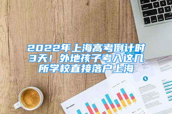 2022年上海高考倒計時3天！外地孩子考入這幾所學校直接落戶上海