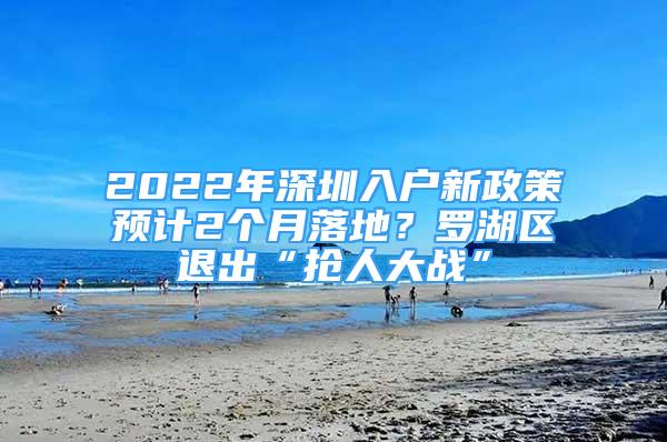 2022年深圳入戶新政策預(yù)計(jì)2個(gè)月落地？羅湖區(qū)退出“搶人大戰(zhàn)”