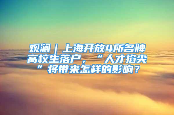 觀瀾｜上海開放4所名牌高校生落戶，“人才掐尖”將帶來怎樣的影響？