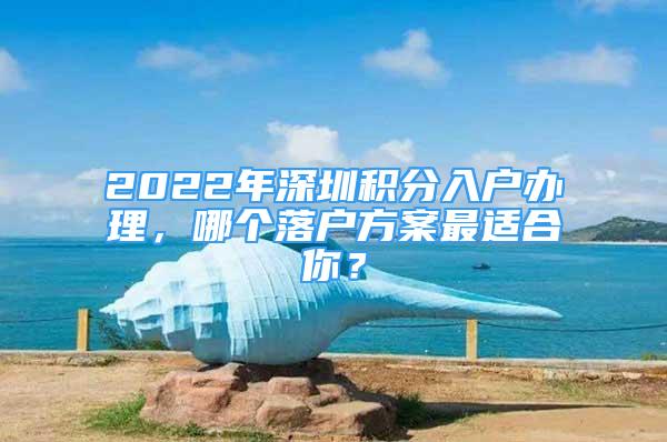 2022年深圳積分入戶辦理，哪個落戶方案最適合你？