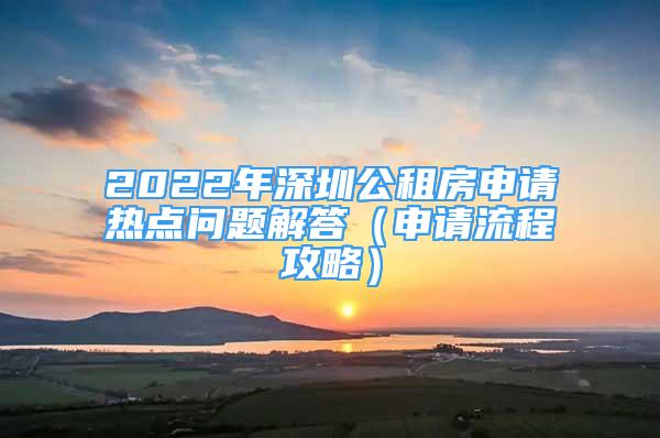 2022年深圳公租房申請熱點(diǎn)問題解答（申請流程攻略）