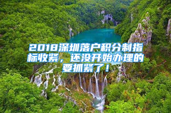 2018深圳落戶積分制指標收緊，還沒開始辦理的要抓緊了！