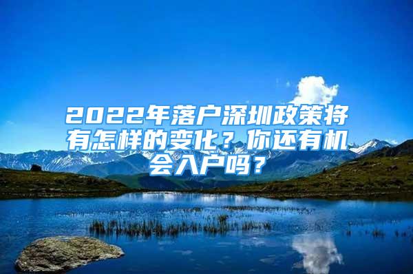 2022年落戶深圳政策將有怎樣的變化？你還有機(jī)會入戶嗎？