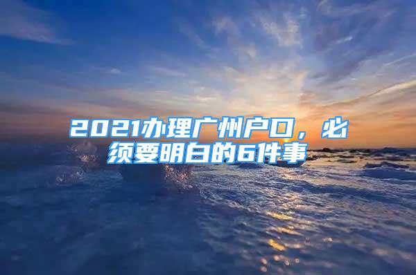 2021辦理廣州戶口，必須要明白的6件事