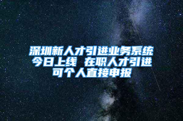 深圳新人才引進業(yè)務系統(tǒng)今日上線 在職人才引進可個人直接申報