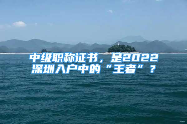 中級職稱證書，是2022深圳入戶中的“王者”？