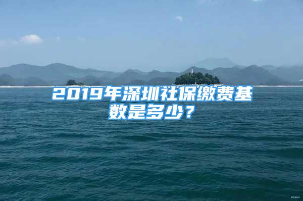 2019年深圳社保繳費(fèi)基數(shù)是多少？