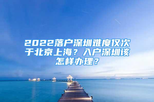 2022落戶深圳難度僅次于北京上海？入戶深圳該怎樣辦理？