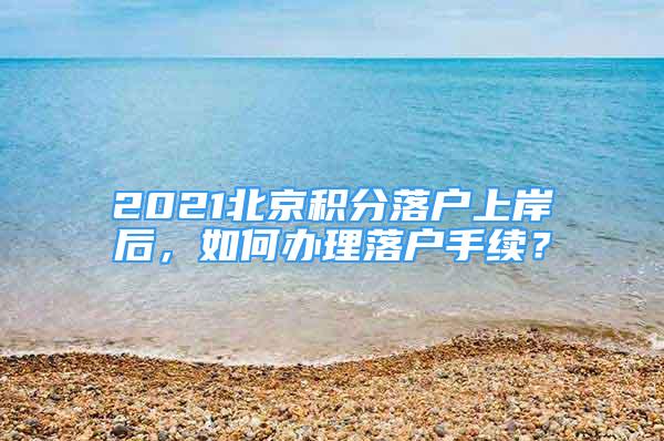 2021北京積分落戶上岸后，如何辦理落戶手續(xù)？