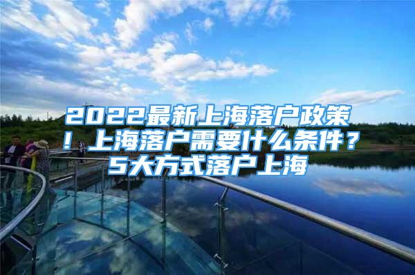 2022最新上海落戶政策！上海落戶需要什么條件？5大方式落戶上海