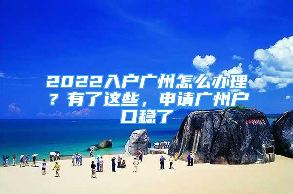 2022入戶廣州怎么辦理？有了這些，申請廣州戶口穩(wěn)了