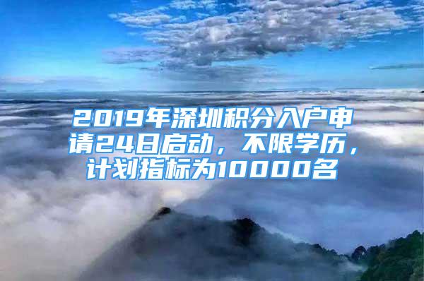 2019年深圳積分入戶申請(qǐng)24日啟動(dòng)，不限學(xué)歷，計(jì)劃指標(biāo)為10000名