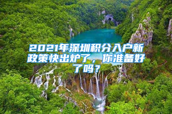 2021年深圳積分入戶新政策快出爐了，你準(zhǔn)備好了嗎？