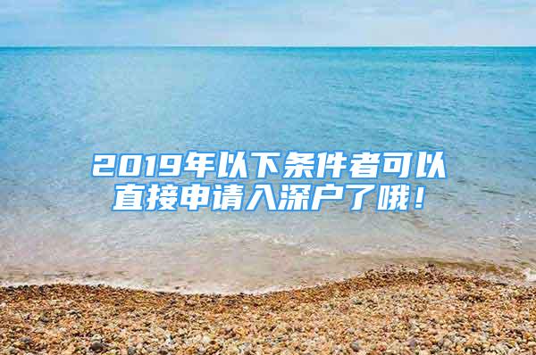 2019年以下條件者可以直接申請(qǐng)入深戶了哦！