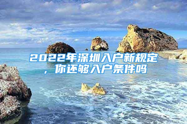 2022年深圳入戶新規(guī)定，你還夠入戶條件嗎