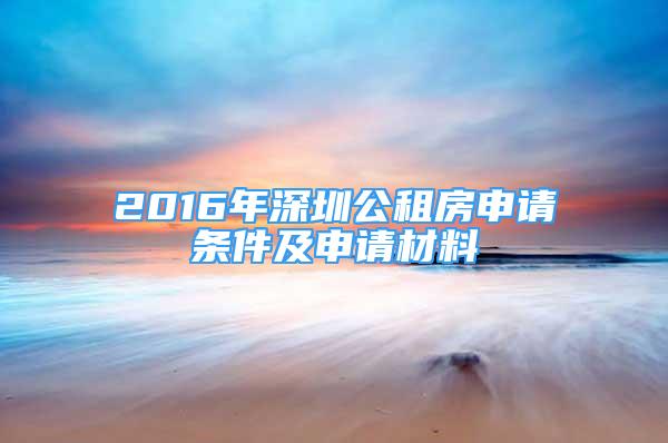 2016年深圳公租房申請(qǐng)條件及申請(qǐng)材料