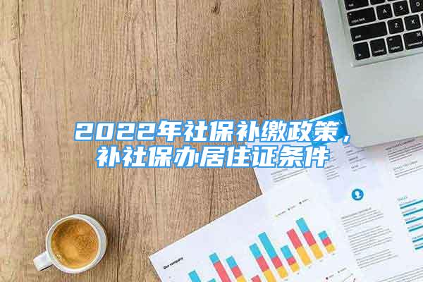 2022年社保補(bǔ)繳政策，補(bǔ)社保辦居住證條件