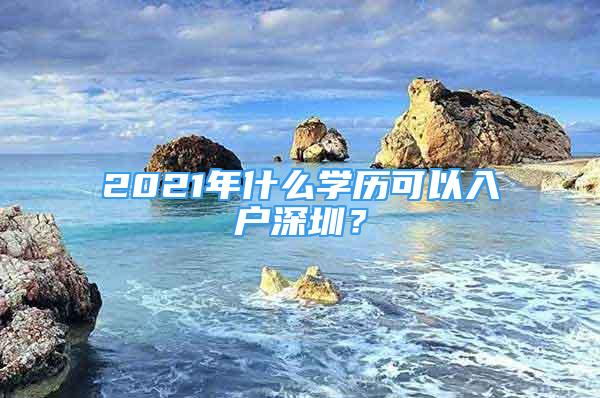 2021年什么學(xué)歷可以入戶深圳？