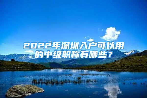 2022年深圳入戶可以用的中級職稱有哪些？