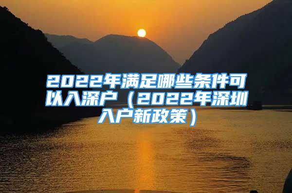 2022年滿足哪些條件可以入深戶（2022年深圳入戶新政策）